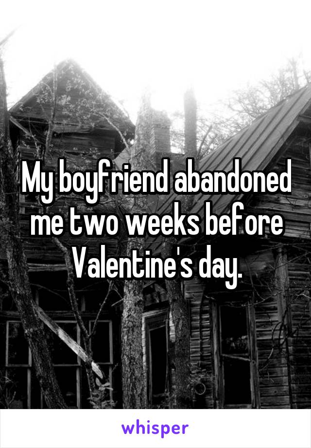 My boyfriend abandoned me two weeks before Valentine's day.
