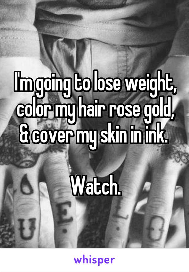 I'm going to lose weight, color my hair rose gold, & cover my skin in ink. 

Watch.