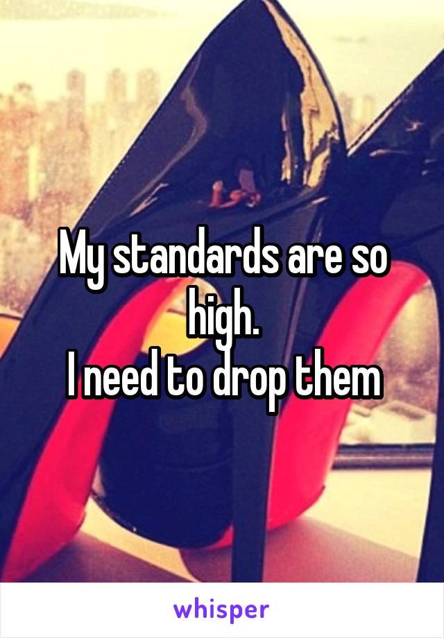 My standards are so high.
I need to drop them