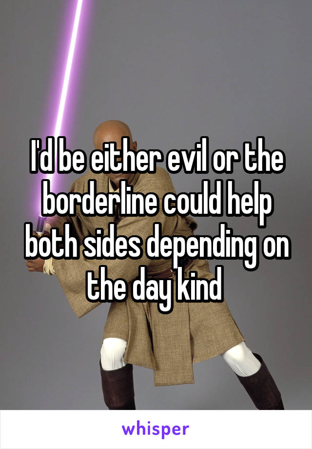 I'd be either evil or the borderline could help both sides depending on the day kind 