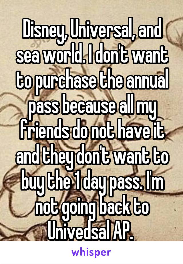 Disney, Universal, and sea world. I don't want to purchase the annual pass because all my friends do not have it and they don't want to buy the 1 day pass. I'm not going back to Univedsal AP. 