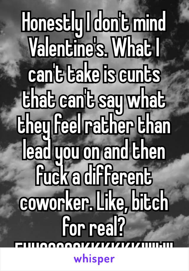 Honestly I don't mind Valentine's. What I can't take is cunts that can't say what they feel rather than lead you on and then fuck a different coworker. Like, bitch for real? FUUCCCCCKKKKKK!!!!!¡!!!