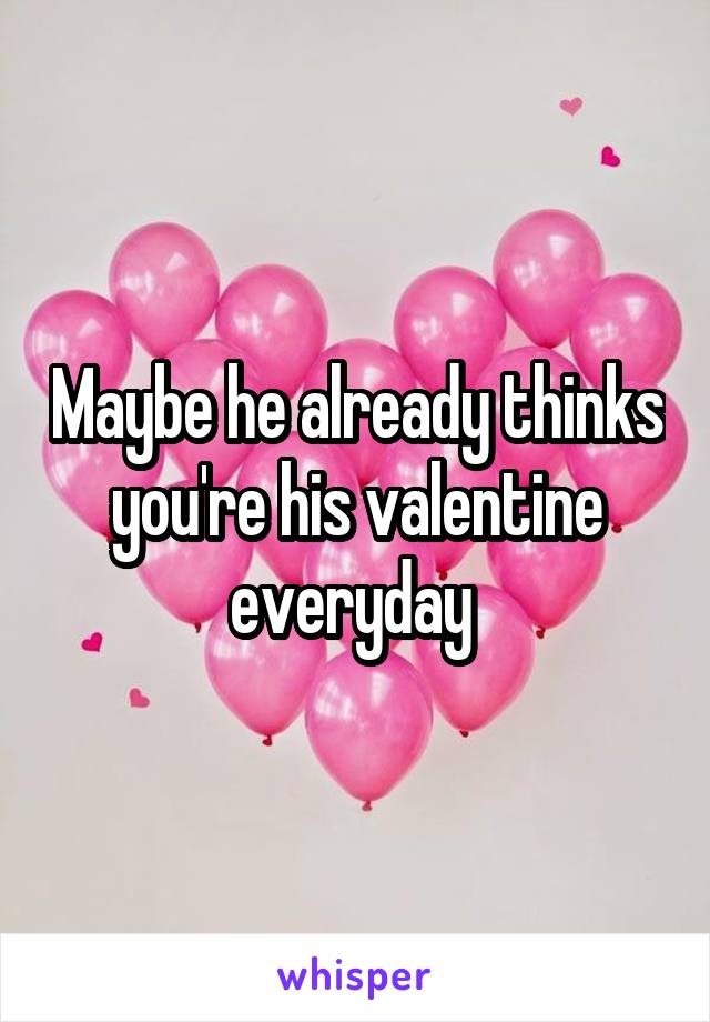 Maybe he already thinks you're his valentine everyday 
