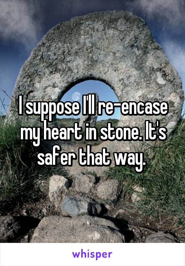 I suppose I'll re-encase my heart in stone. It's safer that way. 