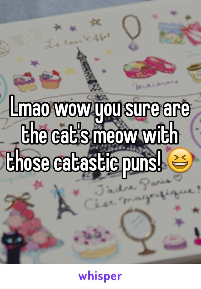 Lmao wow you sure are the cat's meow with those catastic puns! 😆