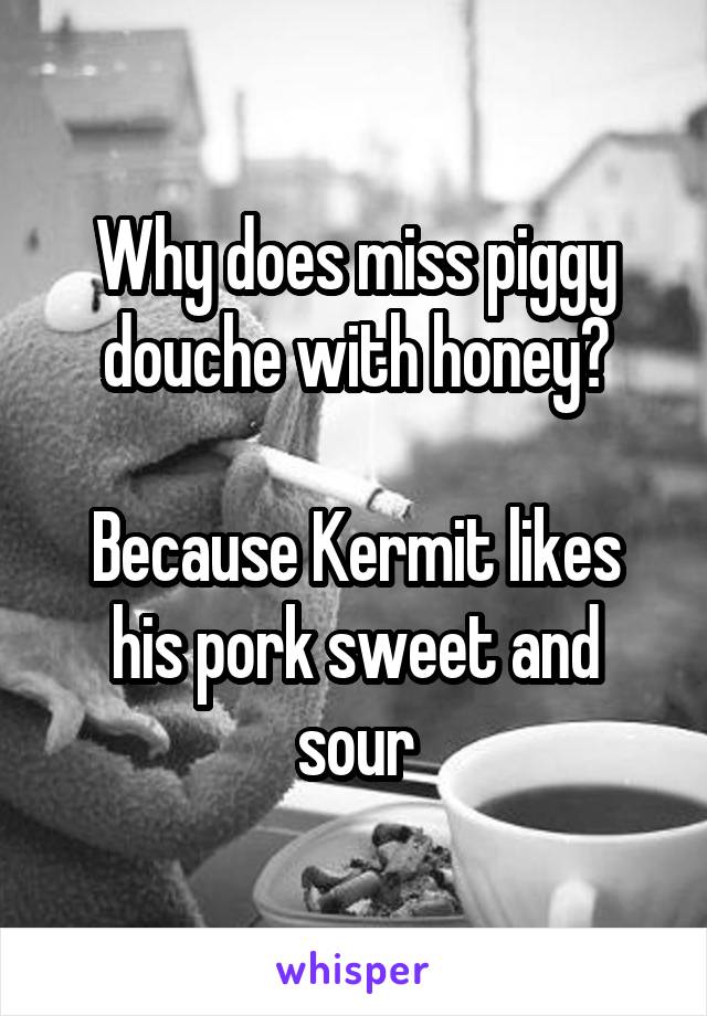Why does miss piggy douche with honey?

Because Kermit likes his pork sweet and sour