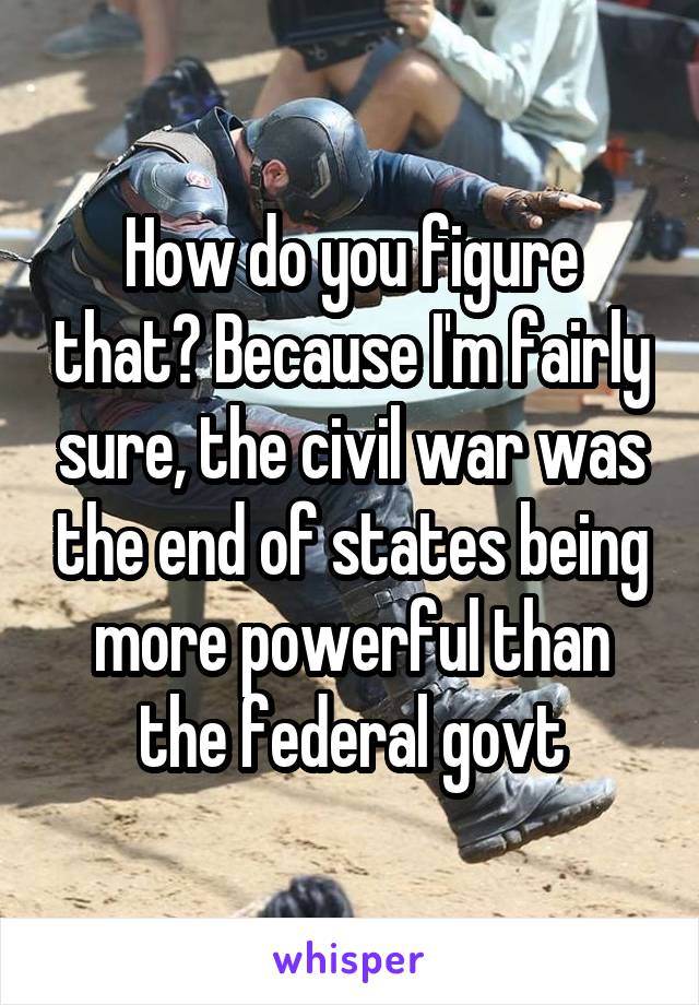 How do you figure that? Because I'm fairly sure, the civil war was the end of states being more powerful than the federal govt