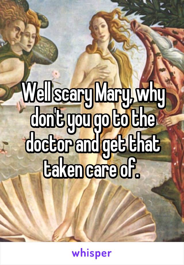 Well scary Mary, why don't you go to the doctor and get that taken care of. 