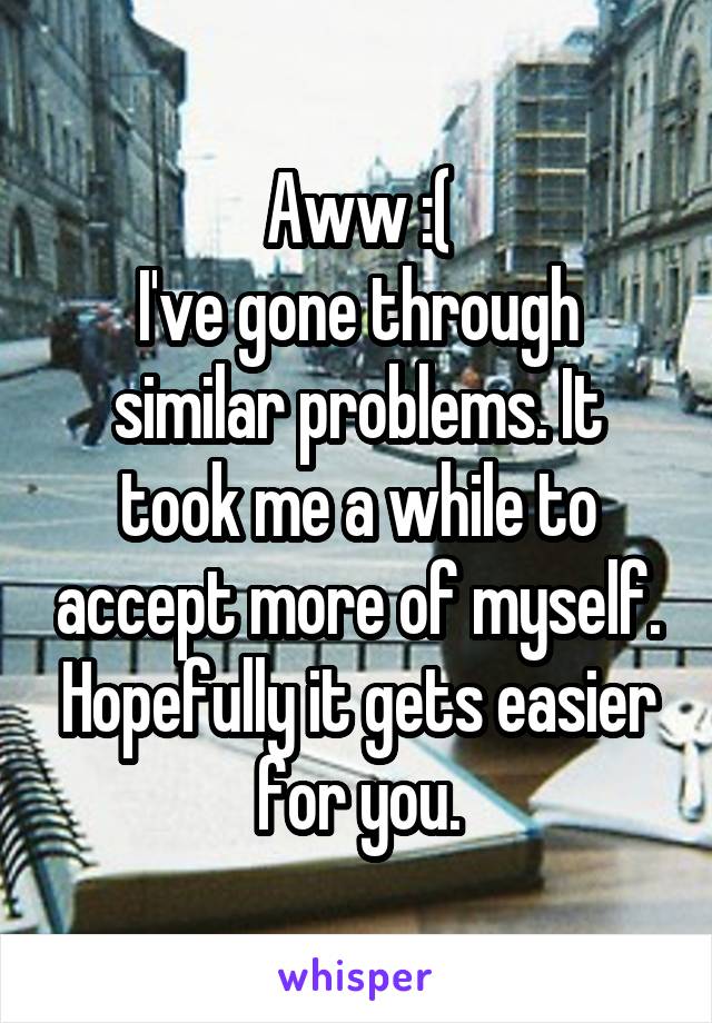 Aww :(
I've gone through similar problems. It took me a while to accept more of myself. Hopefully it gets easier for you.