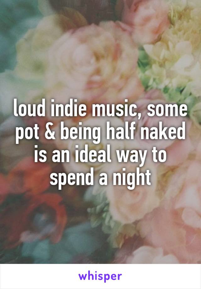 loud indie music, some pot & being half naked is an ideal way to spend a night