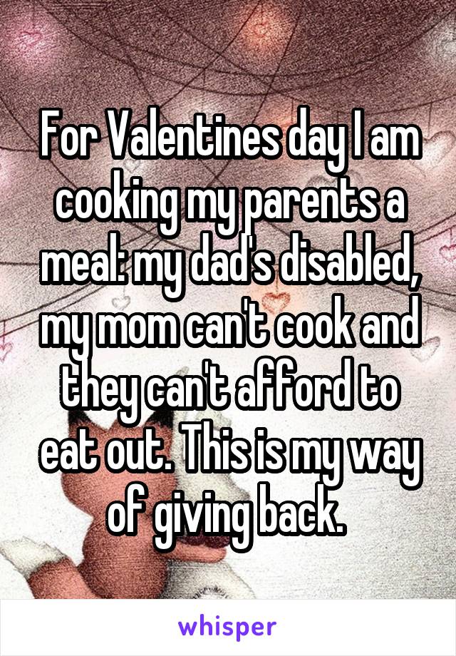 For Valentines day I am cooking my parents a meal: my dad's disabled, my mom can't cook and they can't afford to eat out. This is my way of giving back. 