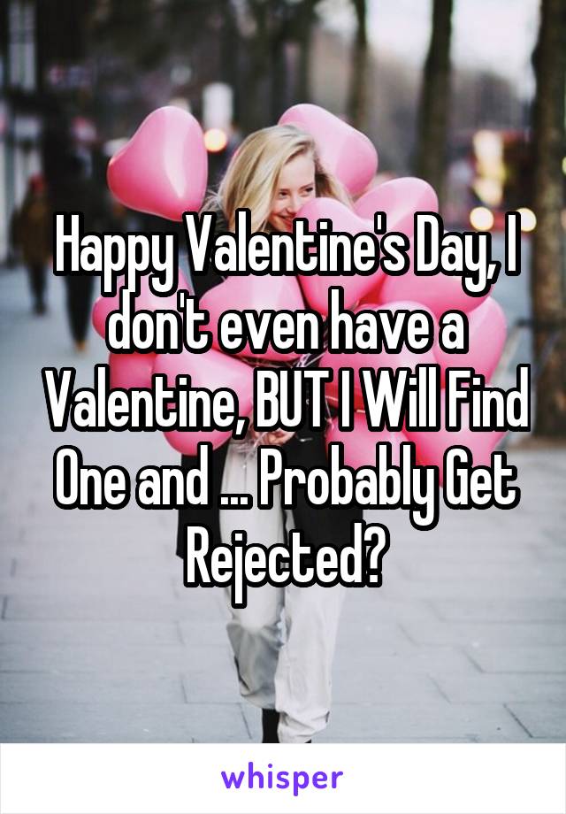 Happy Valentine's Day, I don't even have a Valentine, BUT I Will Find One and ... Probably Get Rejected。