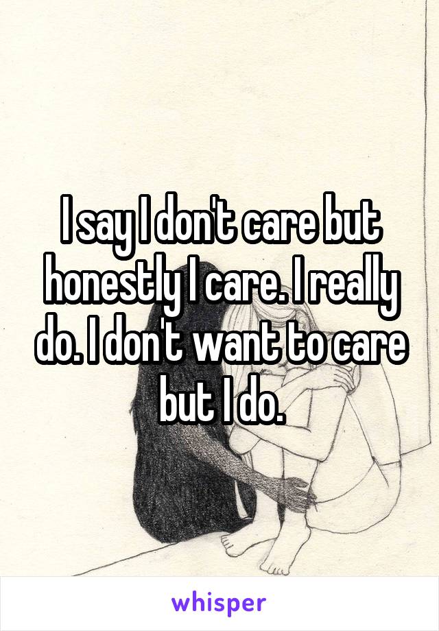 I say I don't care but honestly I care. I really do. I don't want to care but I do.
