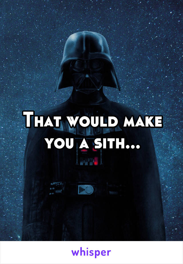 That would make you a sith...