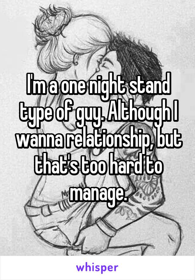 I'm a one night stand type of guy. Although I wanna relationship, but that's too hard to manage.