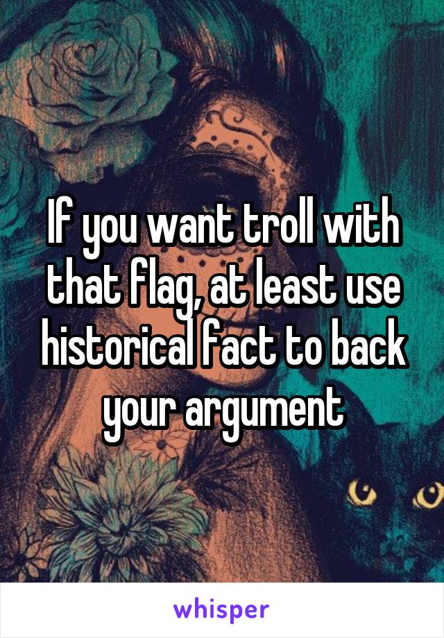 If you want troll with that flag, at least use historical fact to back your argument