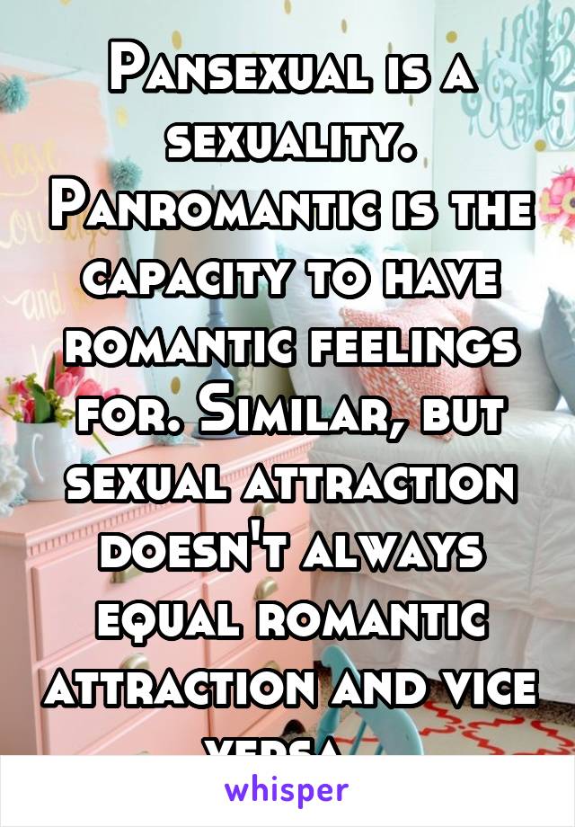 Pansexual is a sexuality. Panromantic is the capacity to have romantic feelings for. Similar, but sexual attraction doesn't always equal romantic attraction and vice versa. 