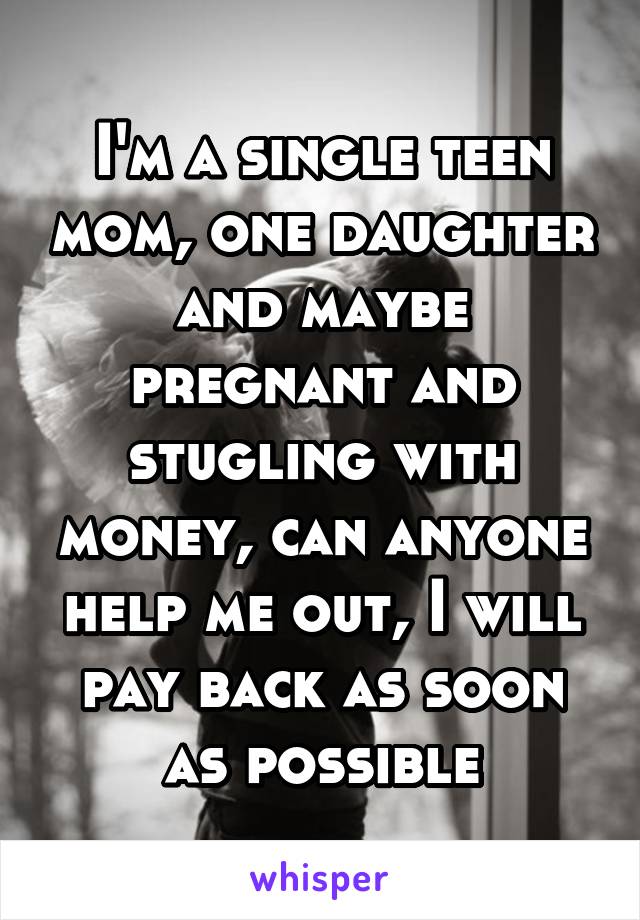 I'm a single teen mom, one daughter and maybe pregnant and stugling with money, can anyone help me out, I will pay back as soon as possible