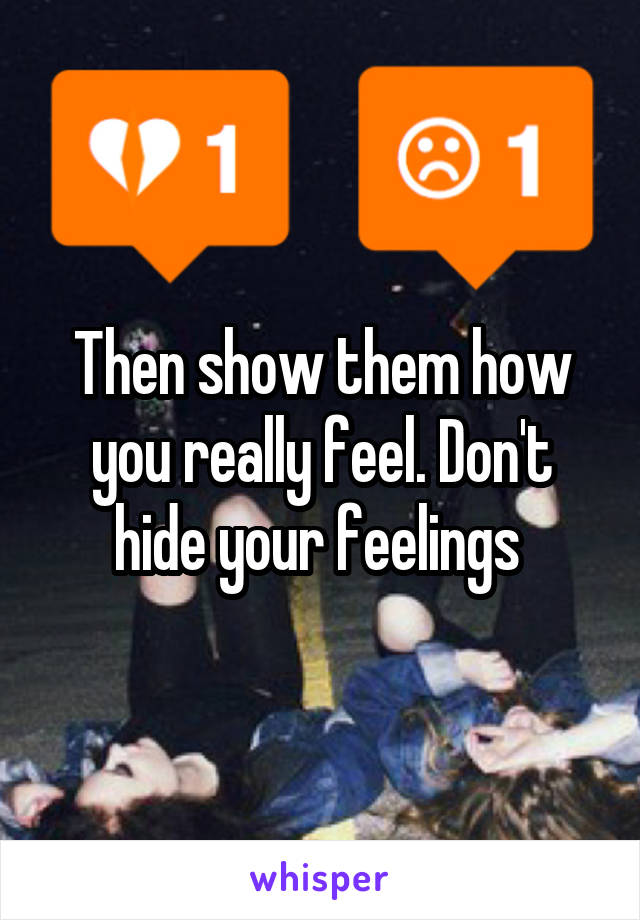 Then show them how you really feel. Don't hide your feelings 