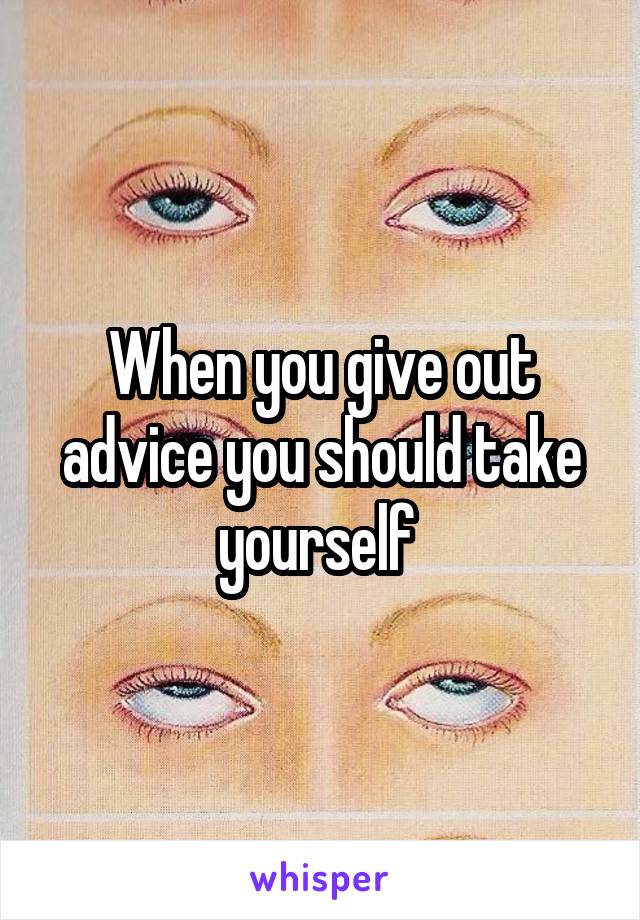 When you give out advice you should take yourself 