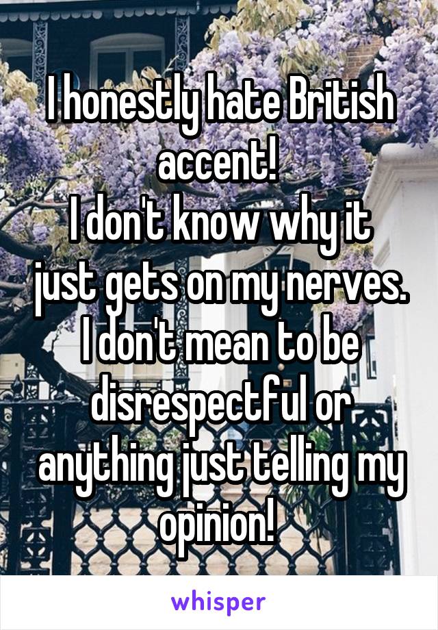 I honestly hate British accent! 
I don't know why it just gets on my nerves. I don't mean to be disrespectful or anything just telling my opinion! 