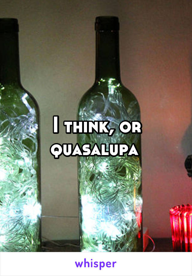 I think, or quasalupa 