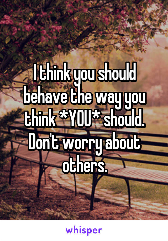 I think you should behave the way you think *YOU* should. Don't worry about others.