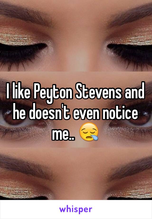 I like Peyton Stevens and he doesn't even notice me.. 😪