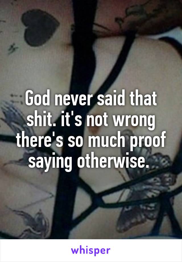 God never said that shit. it's not wrong there's so much proof saying otherwise. 