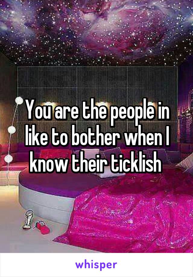 You are the people in like to bother when I know their ticklish 