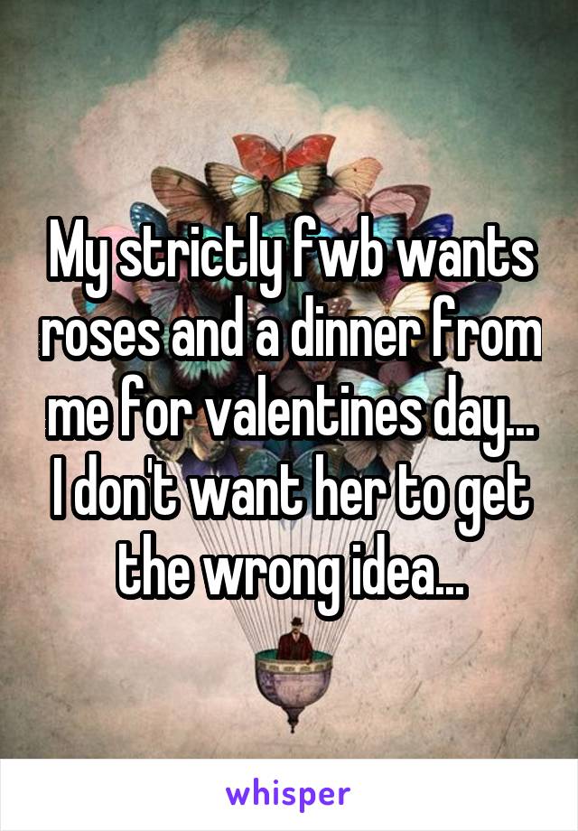My strictly fwb wants roses and a dinner from me for valentines day... I don't want her to get the wrong idea...