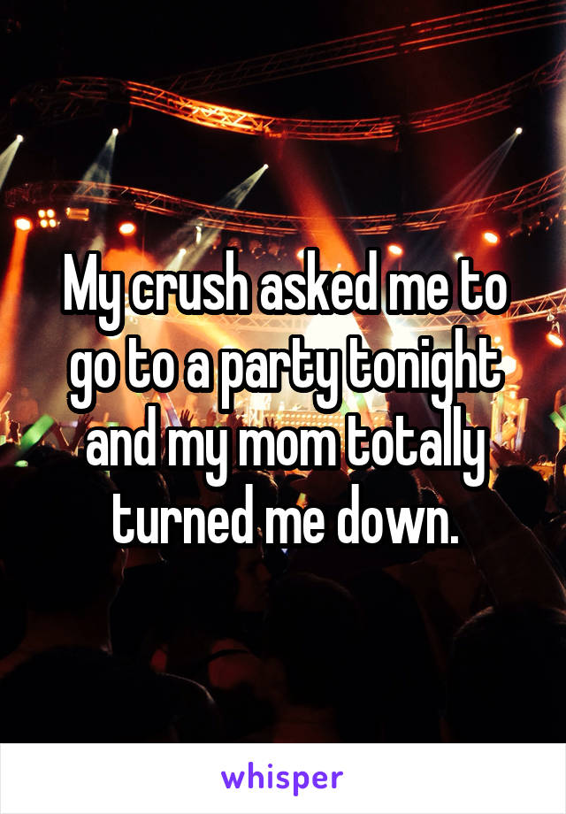My crush asked me to go to a party tonight and my mom totally turned me down.