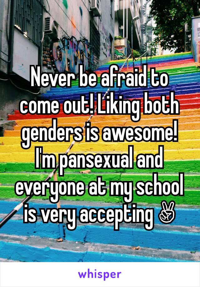 Never be afraid to come out! Liking both genders is awesome! I'm pansexual and everyone at my school is very accepting ✌