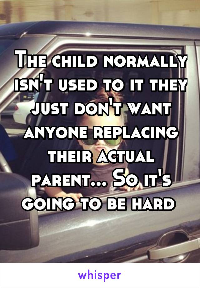 The child normally isn't used to it they just don't want anyone replacing their actual parent... So it's going to be hard 
