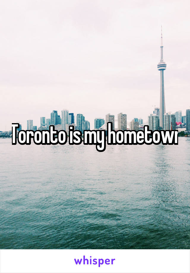 Toronto is my hometown