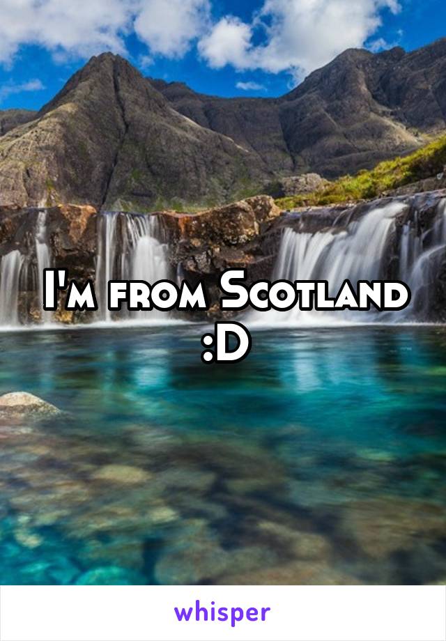 I'm from Scotland :D