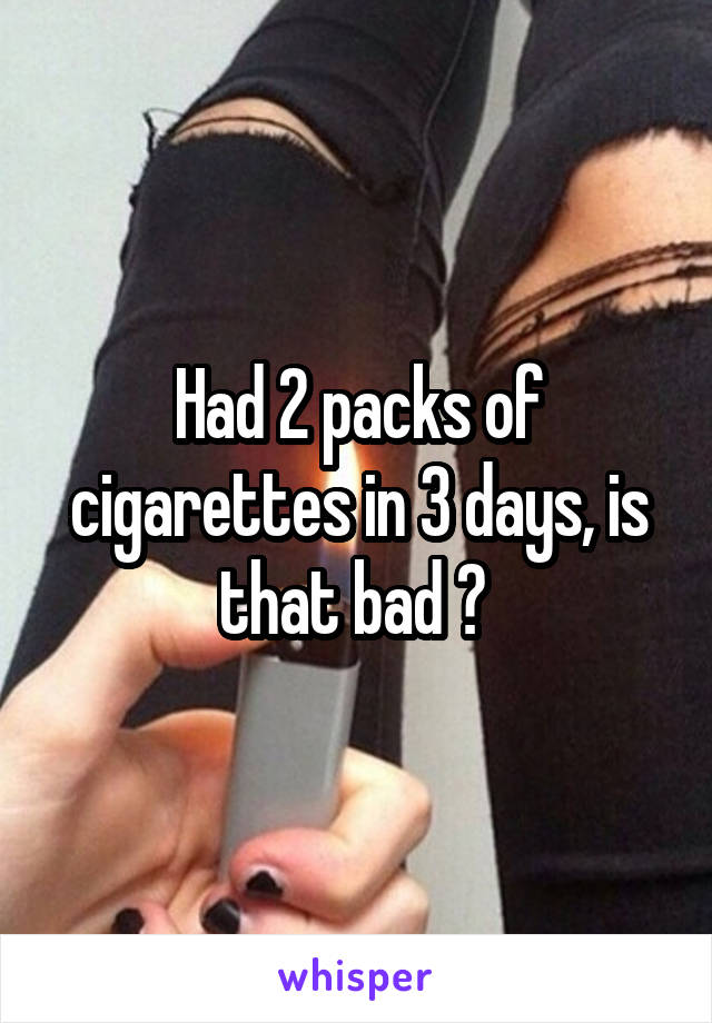 Had 2 packs of cigarettes in 3 days, is that bad ? 