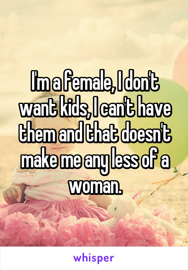 I'm a female, I don't want kids, I can't have them and that doesn't make me any less of a woman.