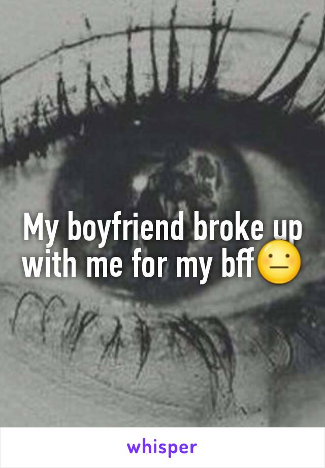 My boyfriend broke up with me for my bff😐