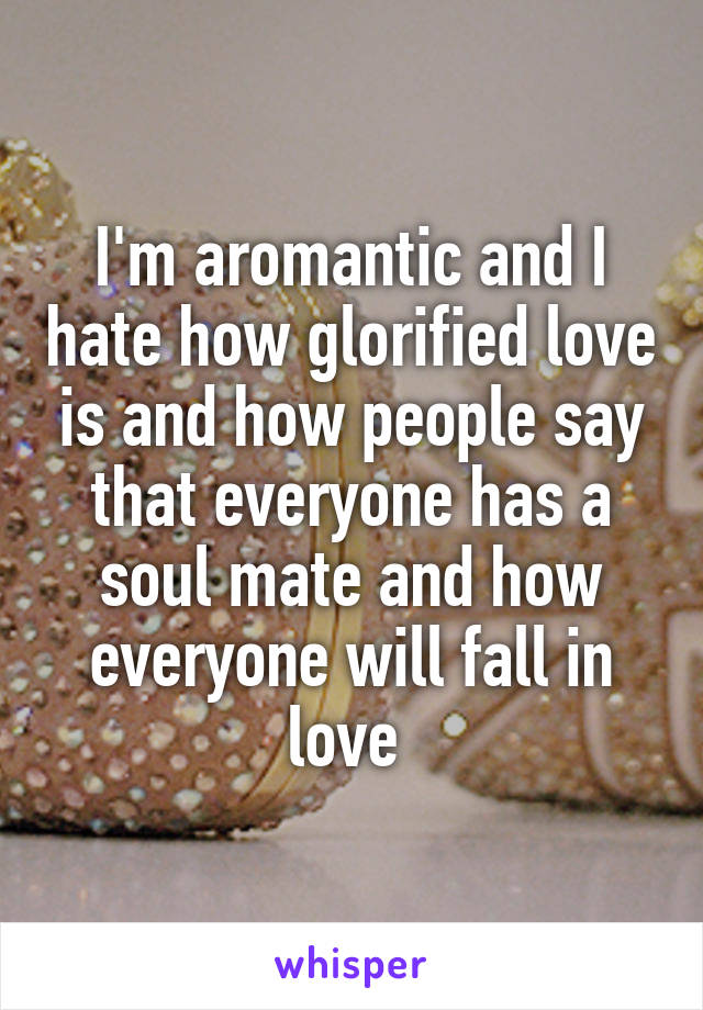 I'm aromantic and I hate how glorified love is and how people say that everyone has a soul mate and how everyone will fall in love 