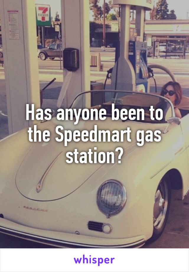 Has anyone been to the Speedmart gas station?