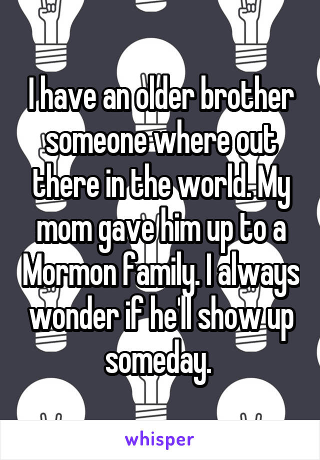 I have an older brother someone where out there in the world. My mom gave him up to a Mormon family. I always wonder if he'll show up someday. 