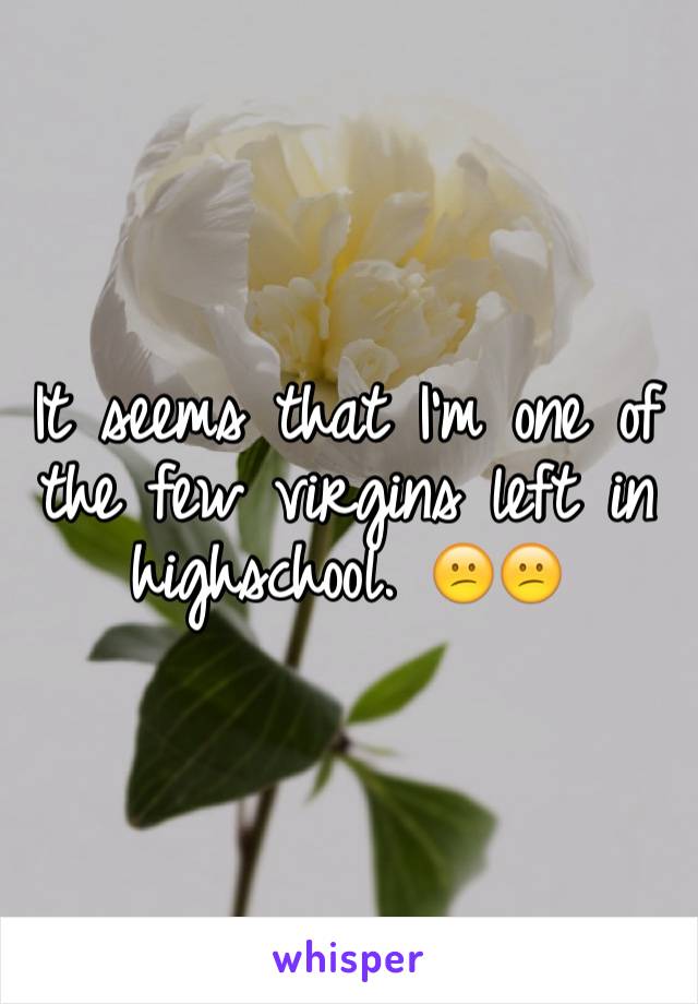 It seems that I'm one of the few virgins left in highschool. 😕😕