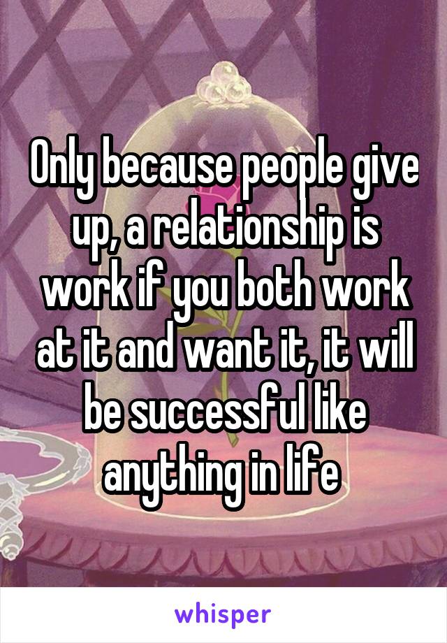Only because people give up, a relationship is work if you both work at it and want it, it will be successful like anything in life 