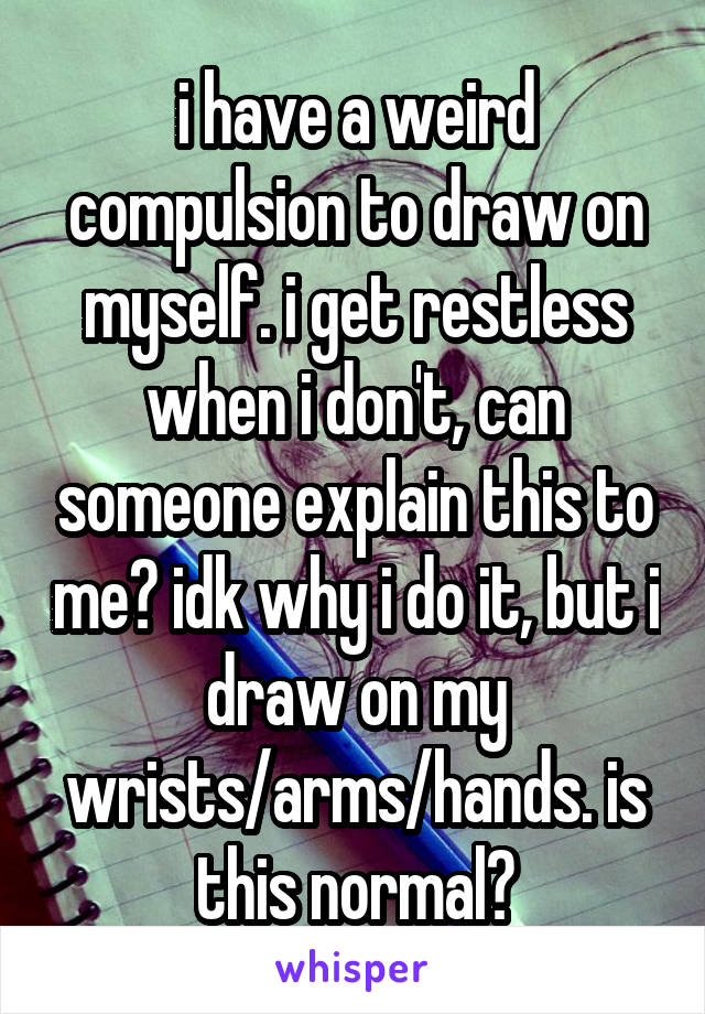 i have a weird compulsion to draw on myself. i get restless when i don't, can someone explain this to me? idk why i do it, but i draw on my wrists/arms/hands. is this normal?