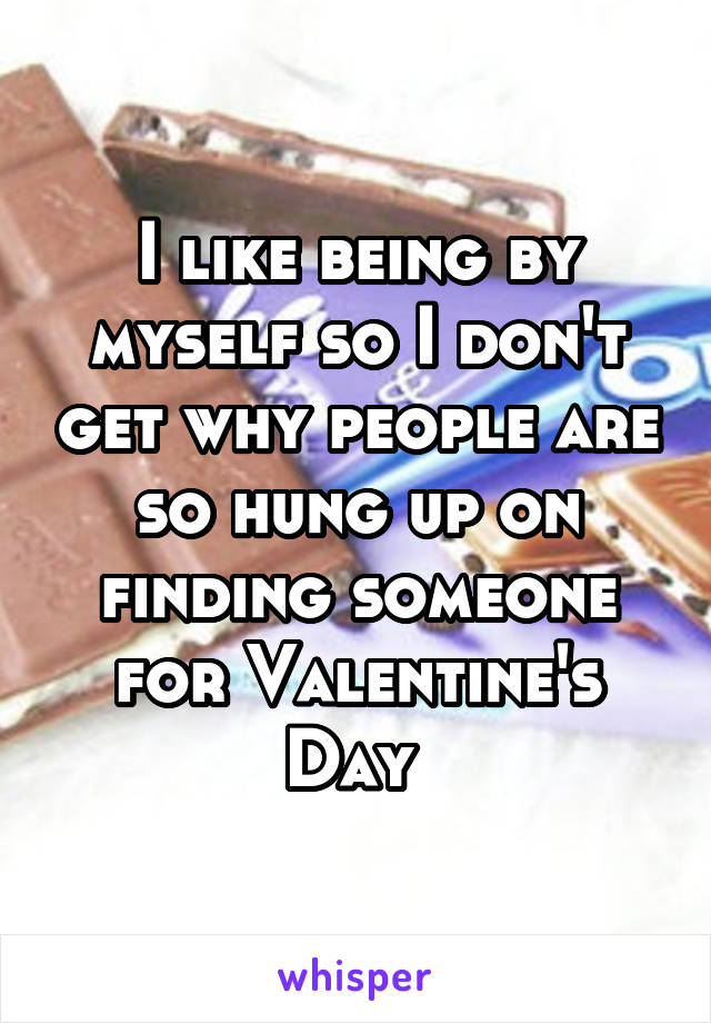I like being by myself so I don't get why people are so hung up on finding someone for Valentine's Day 