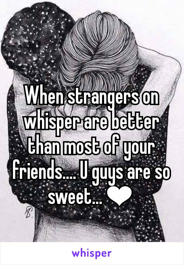 When strangers on whisper are better than most of your friends.... U guys are so sweet...❤