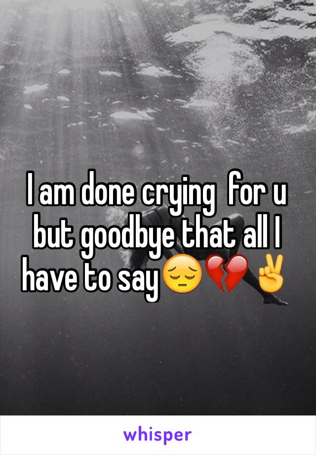 I am done crying  for u but goodbye that all I have to say😔💔✌️