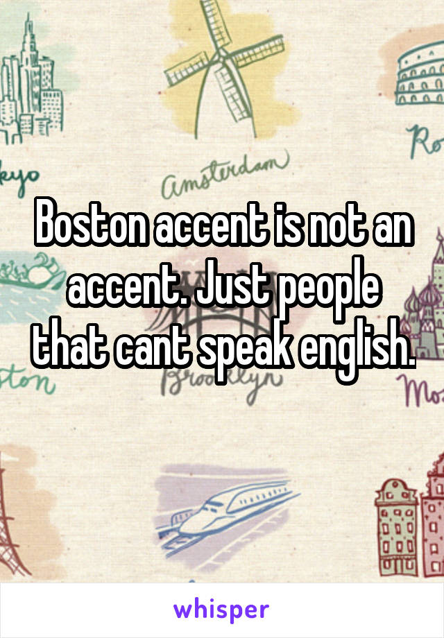 Boston accent is not an accent. Just people that cant speak english. 