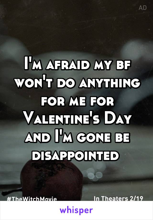 I'm afraid my bf won't do anything for me for Valentine's Day and I'm gone be disappointed 